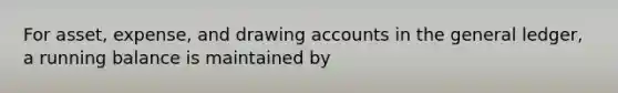 For asset, expense, and drawing accounts in the general ledger, a running balance is maintained by