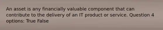 An asset is any financially valuable component that can contribute to the delivery of an IT product or service. Question 4 options: True False