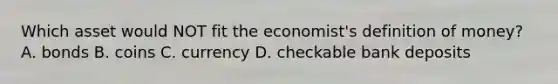 Which asset would NOT fit the economist's definition of money? A. bonds B. coins C. currency D. checkable bank deposits