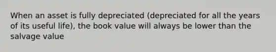 When an asset is fully depreciated (depreciated for all the years of its useful life), the book value will always be lower than the salvage value