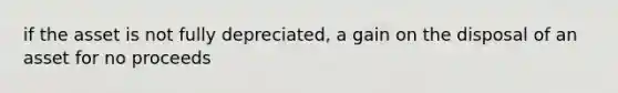 if the asset is not fully depreciated, a gain on the disposal of an asset for no proceeds