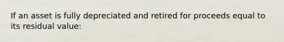 If an asset is fully depreciated and retired for proceeds equal to its residual value: