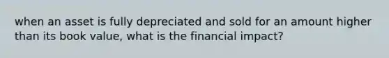 when an asset is fully depreciated and sold for an amount higher than its book value, what is the financial impact?