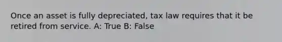 Once an asset is fully depreciated, tax law requires that it be retired from service. A: True B: False