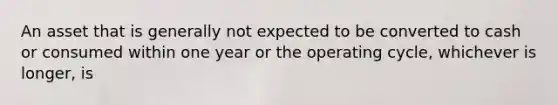 An asset that is generally not expected to be converted to cash or consumed within one year or the operating cycle, whichever is longer, is