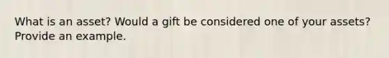 What is an asset? Would a gift be considered one of your assets? Provide an example.