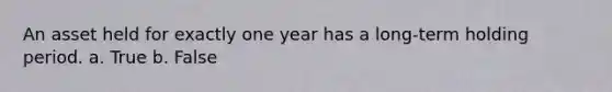 An asset held for exactly one year has a long-term holding period. a. True b. False