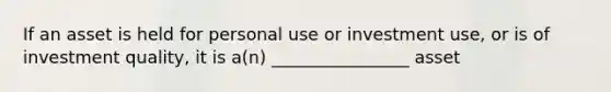 If an asset is held for personal use or investment use, or is of investment quality, it is a(n) ________________ asset