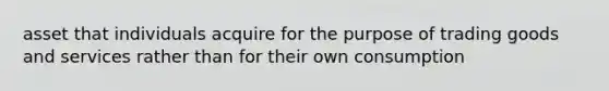 asset that individuals acquire for the purpose of trading goods and services rather than for their own consumption