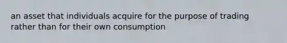 an asset that individuals acquire for the purpose of trading rather than for their own consumption