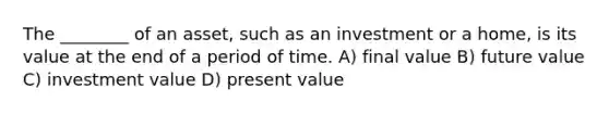 The ________ of an asset, such as an investment or a home, is its value at the end of a period of time. A) final value B) future value C) investment value D) present value