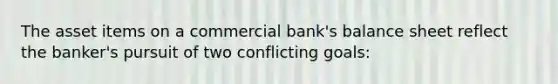 The asset items on a commercial bank's balance sheet reflect the banker's pursuit of two conflicting goals: