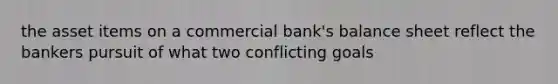 the asset items on a commercial bank's balance sheet reflect the bankers pursuit of what two conflicting goals