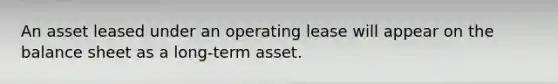 An asset leased under an operating lease will appear on the balance sheet as a long-term asset.