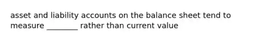 asset and liability accounts on the balance sheet tend to measure ________ rather than current value