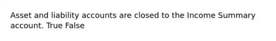 Asset and liability accounts are closed to the Income Summary account. True False