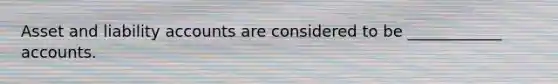 Asset and liability accounts are considered to be ____________ accounts.