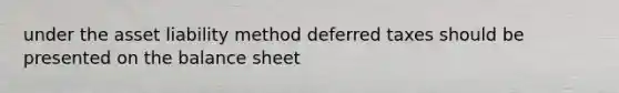 under the asset liability method deferred taxes should be presented on the balance sheet