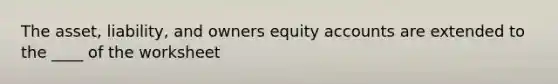 The asset, liability, and owners equity accounts are extended to the ____ of the worksheet