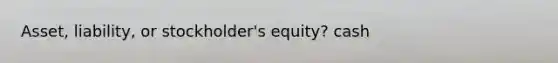 Asset, liability, or stockholder's equity? cash