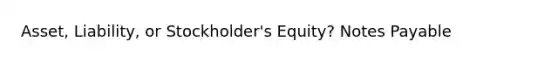 Asset, Liability, or Stockholder's Equity? <a href='https://www.questionai.com/knowledge/kFEYigYd5S-notes-payable' class='anchor-knowledge'>notes payable</a>