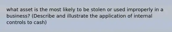 what asset is the most likely to be stolen or used improperly in a business? (Describe and illustrate the application of internal controls to cash)