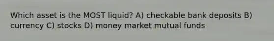 Which asset is the MOST liquid? A) checkable bank deposits B) currency C) stocks D) money market mutual funds