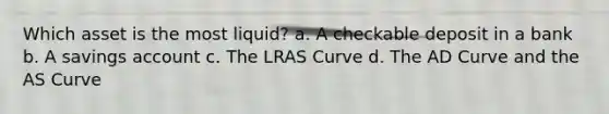 Which asset is the most liquid? a. A checkable deposit in a bank b. A savings account c. The LRAS Curve d. The AD Curve and the AS Curve