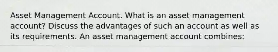 Asset Management Account. What is an asset management​ account? Discuss the advantages of such an account as well as its requirements. An asset management account​ combines: