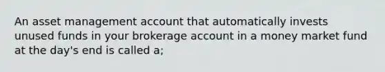 An asset management account that automatically invests unused funds in your brokerage account in a money market fund at the day's end is called a;