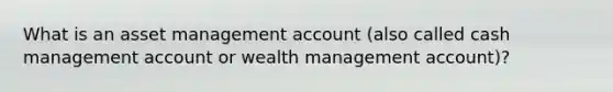 What is an asset management account (also called cash management account or wealth management account)?