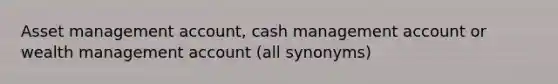 Asset management account, cash management account or wealth management account (all synonyms)