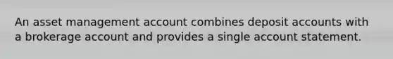 An asset management account combines deposit accounts with a brokerage account and provides a single account statement.