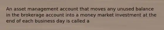 An asset management account that moves any unused balance in the brokerage account into a money market investment at the end of each business day is called a