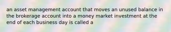 an asset management account that moves an unused balance in the brokerage account into a money market investment at the end of each business day is called a