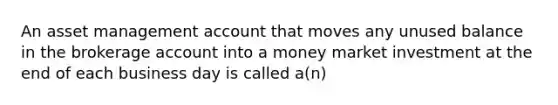 An asset management account that moves any unused balance in the brokerage account into a money market investment at the end of each business day is called a(n)