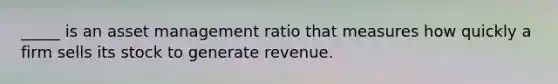 _____ is an asset management ratio that measures how quickly a firm sells its stock to generate revenue.