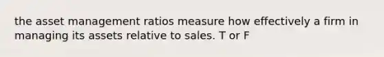 the asset management ratios measure how effectively a firm in managing its assets relative to sales. T or F