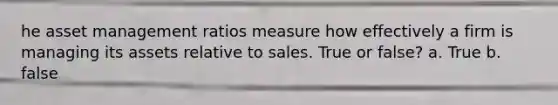 he asset management ratios measure how effectively a firm is managing its assets relative to sales. True or false? a. True b. false