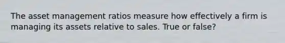 The asset management ratios measure how effectively a firm is managing its assets relative to sales. True or false?