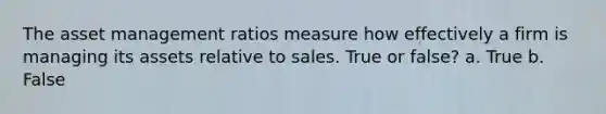 The asset management ratios measure how effectively a firm is managing its assets relative to sales. True or false? a. True b. False