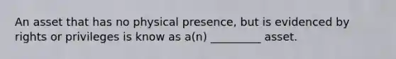 An asset that has no physical presence, but is evidenced by rights or privileges is know as a(n) _________ asset.