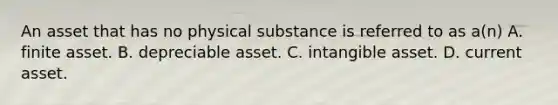 An asset that has no physical substance is referred to as a(n) A. finite asset. B. depreciable asset. C. intangible asset. D. current asset.