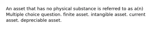 An asset that has no physical substance is referred to as a(n) Multiple choice question. finite asset. intangible asset. current asset. depreciable asset.