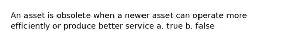 An asset is obsolete when a newer asset can operate more efficiently or produce better service a. true b. false