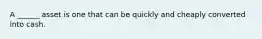 A ______ asset is one that can be quickly and cheaply converted into cash.