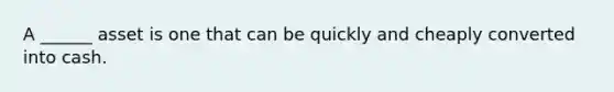 A ______ asset is one that can be quickly and cheaply converted into cash.