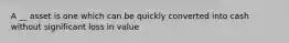 A __ asset is one which can be quickly converted into cash without significant loss in value