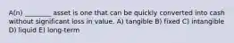 A(n) ________ asset is one that can be quickly converted into cash without significant loss in value. A) tangible B) fixed C) intangible D) liquid E) long-term