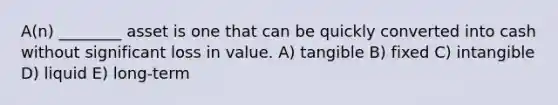 A(n) ________ asset is one that can be quickly converted into cash without significant loss in value. A) tangible B) fixed C) intangible D) liquid E) long-term